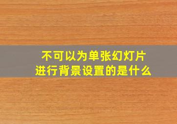 不可以为单张幻灯片进行背景设置的是什么