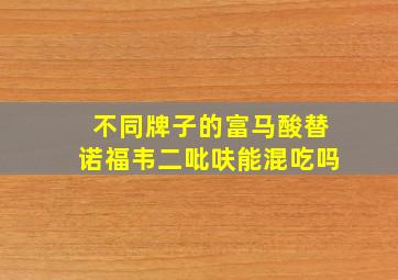 不同牌子的富马酸替诺福韦二吡呋能混吃吗