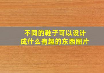 不同的鞋子可以设计成什么有趣的东西图片