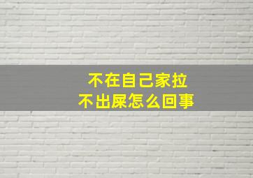 不在自己家拉不出屎怎么回事