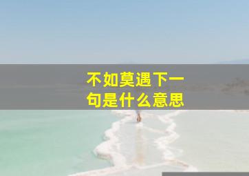 不如莫遇下一句是什么意思