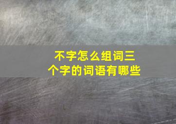 不字怎么组词三个字的词语有哪些