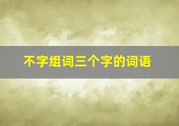 不字组词三个字的词语