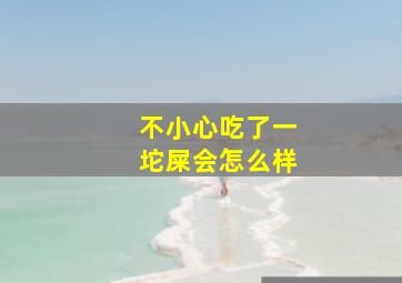 不小心吃了一坨屎会怎么样