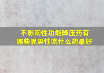 不影响性功能降压药有哪些呢男性吃什么药最好