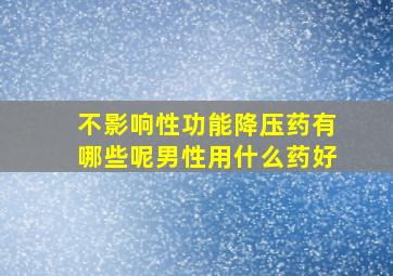 不影响性功能降压药有哪些呢男性用什么药好