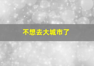 不想去大城市了