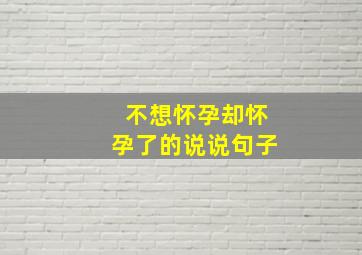 不想怀孕却怀孕了的说说句子