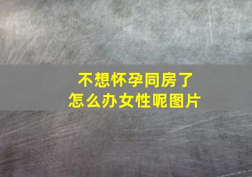 不想怀孕同房了怎么办女性呢图片