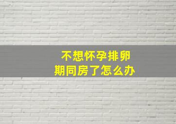 不想怀孕排卵期同房了怎么办