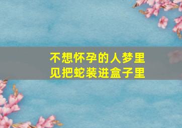 不想怀孕的人梦里见把蛇装进盒子里