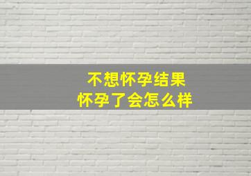 不想怀孕结果怀孕了会怎么样