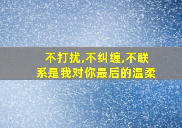 不打扰,不纠缠,不联系是我对你最后的温柔