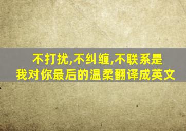 不打扰,不纠缠,不联系是我对你最后的温柔翻译成英文