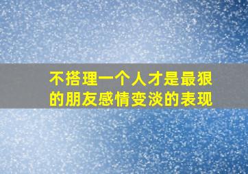 不搭理一个人才是最狠的朋友感情变淡的表现