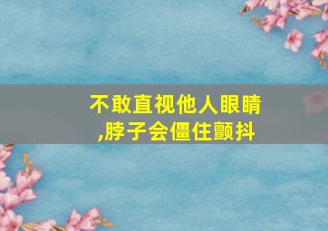 不敢直视他人眼睛,脖子会僵住颤抖