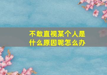 不敢直视某个人是什么原因呢怎么办