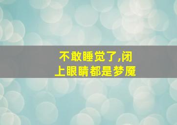 不敢睡觉了,闭上眼睛都是梦魇