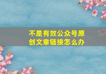 不是有效公众号原创文章链接怎么办