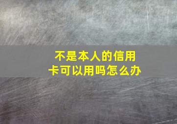 不是本人的信用卡可以用吗怎么办