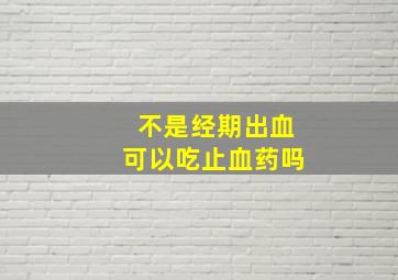 不是经期出血可以吃止血药吗