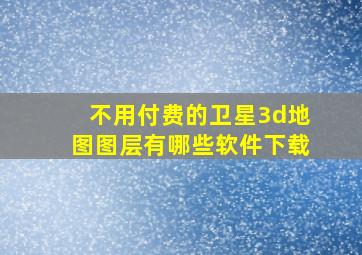 不用付费的卫星3d地图图层有哪些软件下载