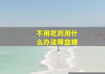 不用吃药用什么办法降血糖