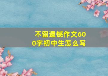 不留遗憾作文600字初中生怎么写