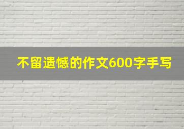 不留遗憾的作文600字手写