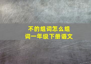 不的组词怎么组词一年级下册语文