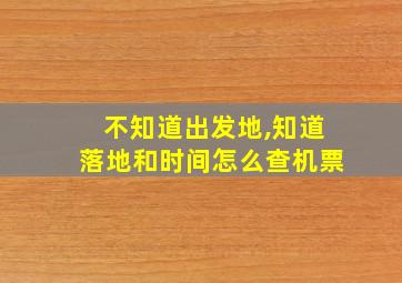 不知道出发地,知道落地和时间怎么查机票