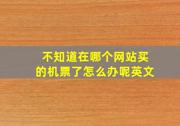 不知道在哪个网站买的机票了怎么办呢英文