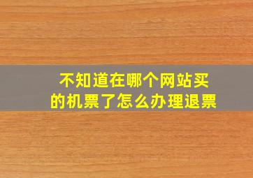 不知道在哪个网站买的机票了怎么办理退票