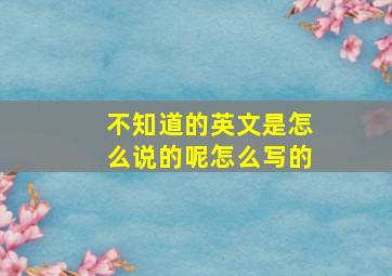 不知道的英文是怎么说的呢怎么写的