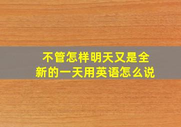 不管怎样明天又是全新的一天用英语怎么说