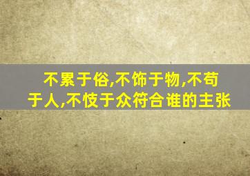 不累于俗,不饰于物,不苟于人,不忮于众符合谁的主张