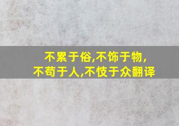 不累于俗,不饰于物,不苟于人,不忮于众翻译