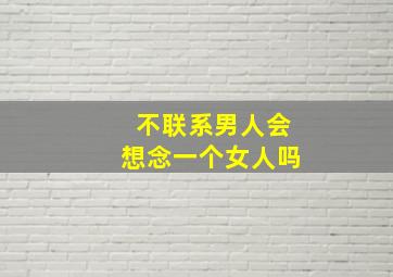 不联系男人会想念一个女人吗