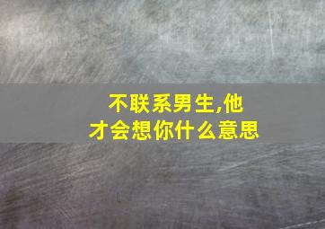 不联系男生,他才会想你什么意思