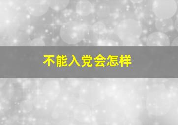 不能入党会怎样