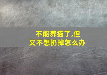 不能养猫了,但又不想扔掉怎么办