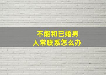 不能和已婚男人常联系怎么办