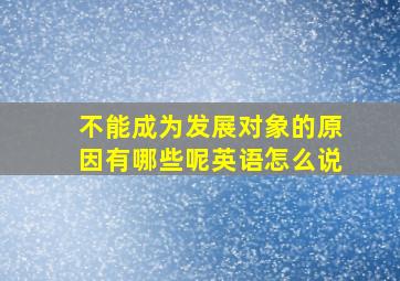 不能成为发展对象的原因有哪些呢英语怎么说