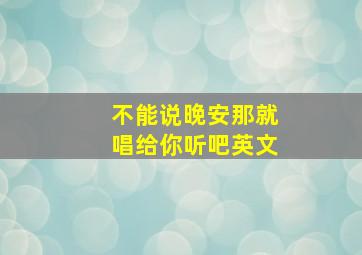 不能说晚安那就唱给你听吧英文