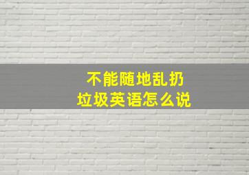 不能随地乱扔垃圾英语怎么说