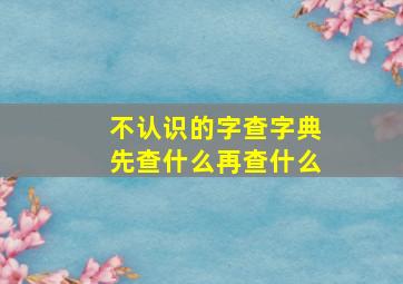 不认识的字查字典先查什么再查什么