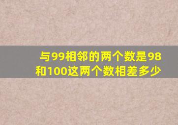 与99相邻的两个数是98和100这两个数相差多少