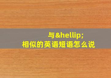 与…相似的英语短语怎么说