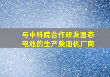 与中科院合作研发固态电池的生产柴油机厂商