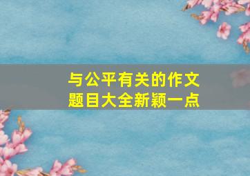 与公平有关的作文题目大全新颖一点